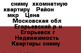 сниму 2хкомнатную квартиру › Район ­ 1.2.3.4 мкр › Цена ­ 1200-13000 - Московская обл., Егорьевский р-н, Егорьевск г. Недвижимость » Квартиры сниму   
